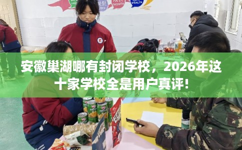 安徽巢湖哪有封闭学校，2026年这十家学校全是用户真评!