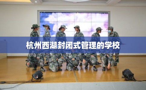 杭州西湖封闭式管理的学校