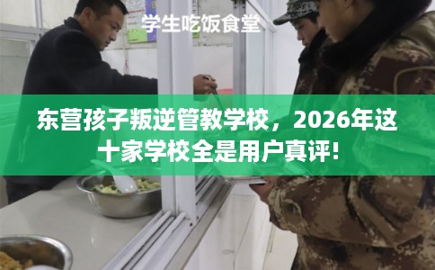 东营孩子叛逆管教学校，2026年这十家学校全是用户真评!
