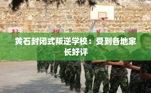 黄石封闭式叛逆学校：受到各地家长好评