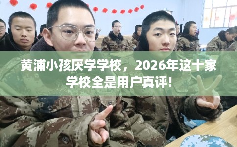 黄浦小孩厌学学校，2026年这十家学校全是用户真评!