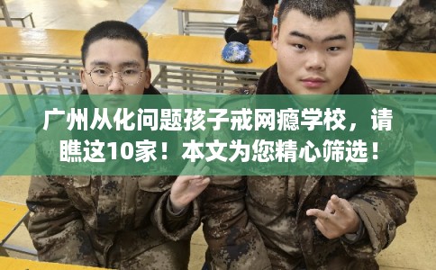 广州从化问题孩子戒网瘾学校，请瞧这10家！本文为您精心筛选！