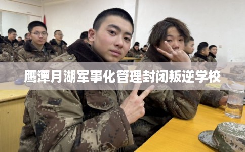 鹰潭月湖军事化管理封闭叛逆学校