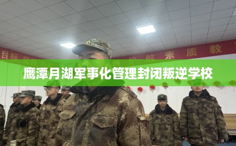 鹰潭月湖军事化管理封闭叛逆学校