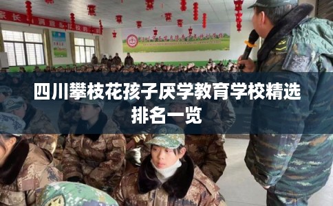 四川攀枝花孩子厌学教育学校精选排名一览