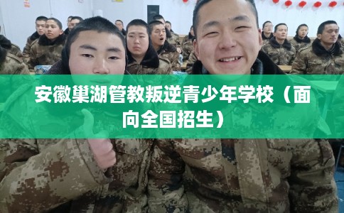 安徽巢湖管教叛逆青少年学校（面向全国招生）