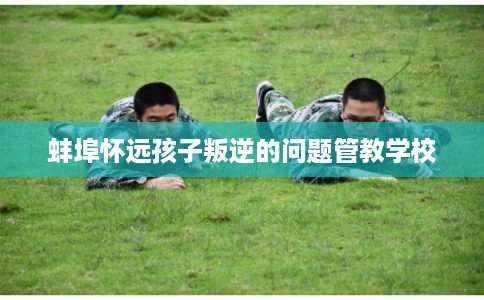 蚌埠怀远孩子叛逆的问题管教学校