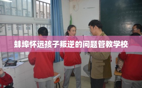 蚌埠怀远孩子叛逆的问题管教学校
