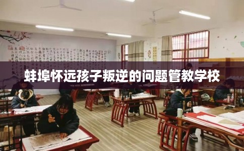 蚌埠怀远孩子叛逆的问题管教学校