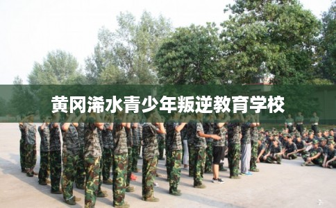黄冈浠水青少年叛逆教育学校