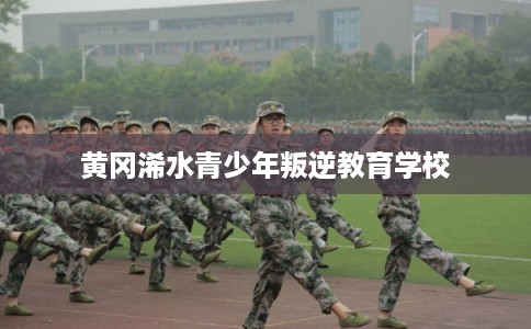 黄冈浠水青少年叛逆教育学校