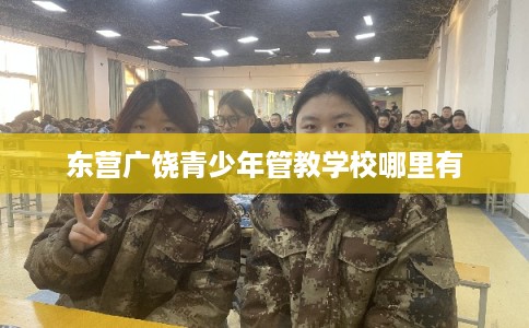 东营广饶青少年管教学校哪里有