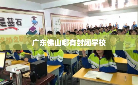 广东佛山哪有封闭学校