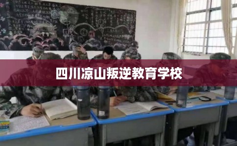 四川凉山叛逆教育学校
