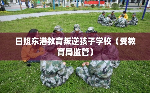 日照东港教育叛逆孩子学校（受教育局监管）