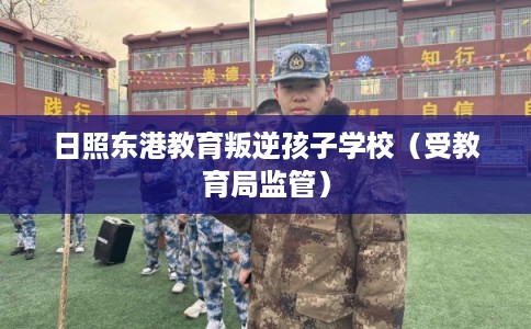 日照东港教育叛逆孩子学校（受教育局监管）