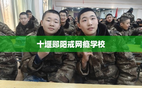 十堰郧阳戒网瘾学校