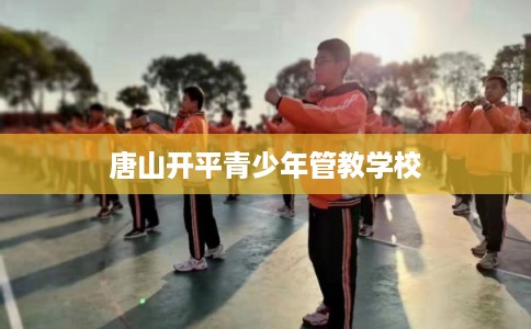 唐山开平青少年管教学校