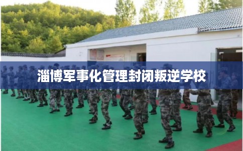 淄博军事化管理封闭叛逆学校