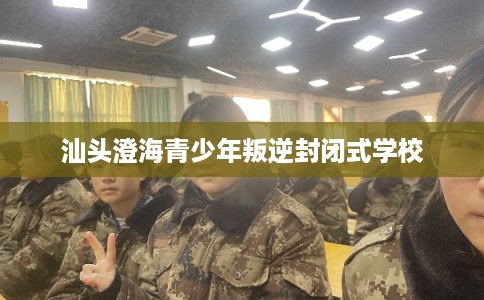 汕头澄海青少年叛逆封闭式学校