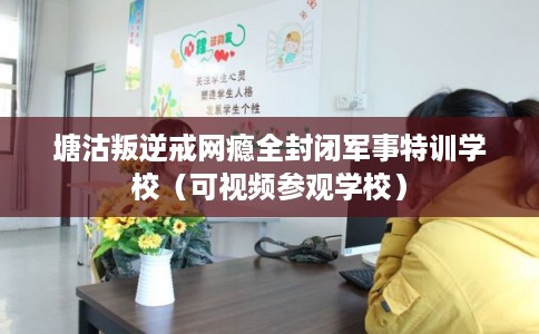 塘沽叛逆戒网瘾全封闭军事特训学校（可视频参观学校）