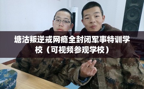 塘沽叛逆戒网瘾全封闭军事特训学校（可视频参观学校）