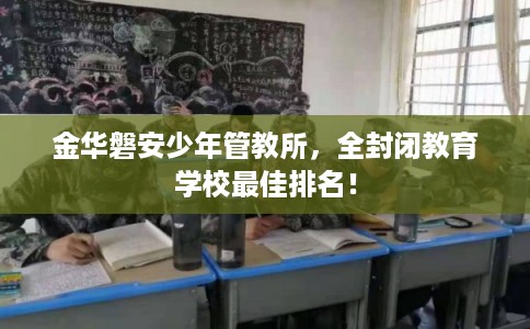 金华磐安少年管教所,全封闭教育学校最佳排名! 金华磐安少年管教所,全封闭教育学校最佳排名!