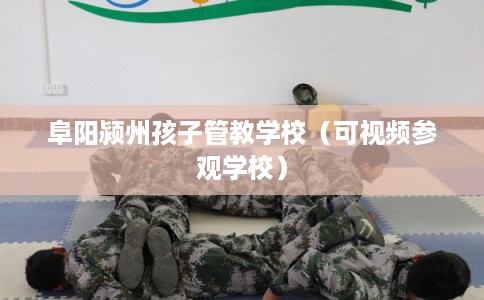 阜阳颍州孩子管教学校（可视频参观学校）