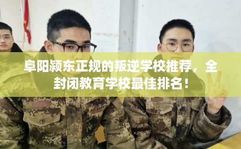 阜阳颍东正规的叛逆学校推荐,全封闭教育学校最佳排名! 阜阳颍东正规的叛逆学校推荐,全封闭教育学校最佳排名!
