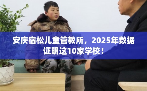 安庆宿松儿童管教所，2025年数据证明这10家学校！