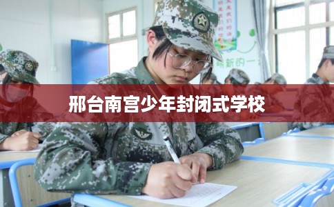 邢台南宫少年封闭式学校 邢台南宫少年封闭式学校