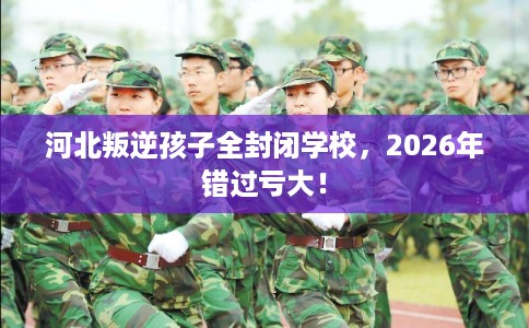河北叛逆孩子全封闭学校,2026年错过亏大! 河北叛逆孩子全封闭学校,2026年错过亏大!