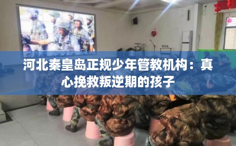 河北秦皇岛正规少年管教机构:真心挽救叛逆期的孩子 河北秦皇岛正规少年管教机构:真心挽救叛逆期的孩子