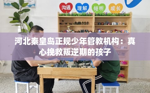 河北秦皇岛正规少年管教机构:真心挽救叛逆期的孩子 河北秦皇岛正规少年管教机构:真心挽救叛逆期的孩子