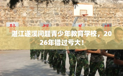 湛江遂溪问题青少年教育学校，2026年错过亏大！