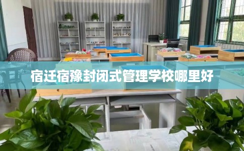 宿迁宿豫封闭式管理学校哪里好