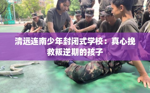 清远连南少年封闭式学校：真心挽救叛逆期的孩子