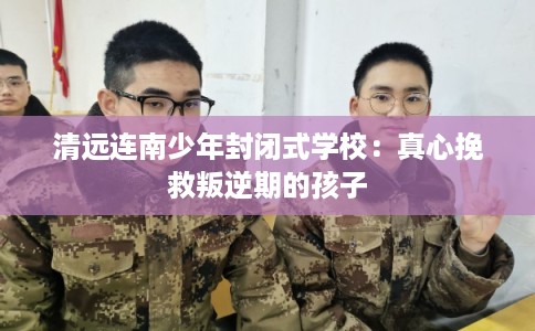 清远连南少年封闭式学校：真心挽救叛逆期的孩子