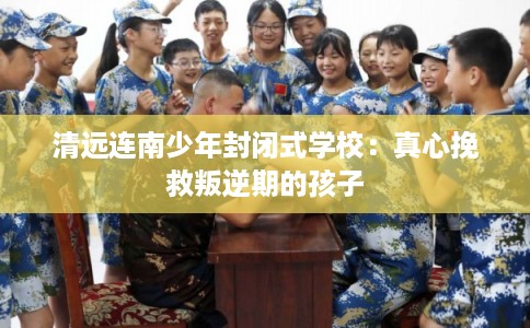清远连南少年封闭式学校：真心挽救叛逆期的孩子