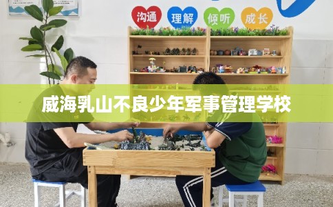 威海乳山不良少年军事管理学校
