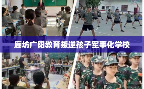 廊坊广阳教育叛逆孩子军事化学校