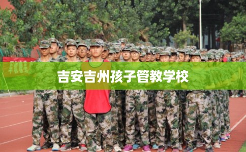 吉安吉州孩子管教学校