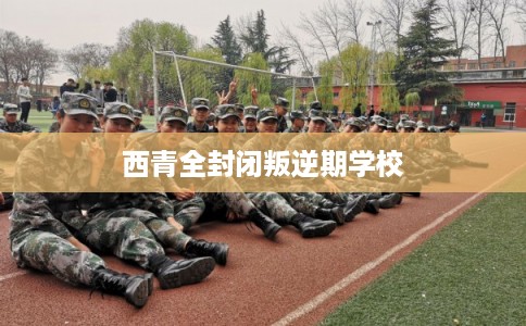 西青全封闭叛逆期学校