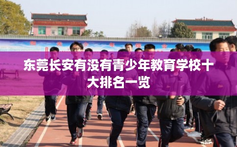 东莞长安有没有青少年教育学校十大排名一览