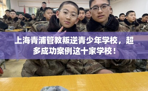 上海青浦管教叛逆青少年学校，超多成功案例这十家学校！