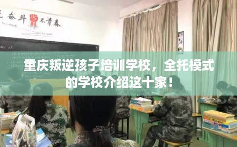 重庆叛逆孩子培训学校，全托模式的学校介绍这十家！