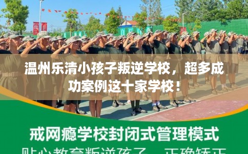 温州乐清小孩子叛逆学校，超多成功案例这十家学校！