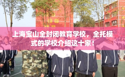 上海宝山全封闭教育学校，全托模式的学校介绍这十家！