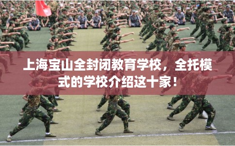上海宝山全封闭教育学校，全托模式的学校介绍这十家！