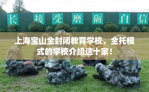 上海宝山全封闭教育学校，全托模式的学校介绍这十家！